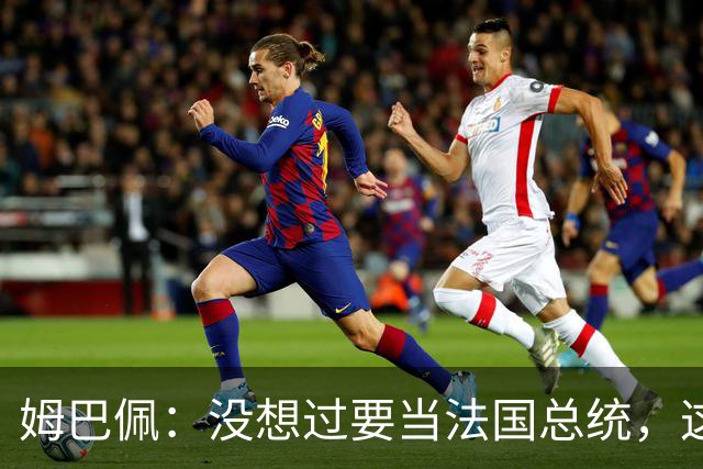 姆巴佩：没想过要当法国总统，这不在我的计划中，我已经够招人恨了